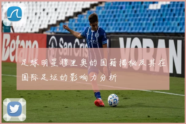 足球明星穆里奥的国籍揭秘及其在国际足坛的影响力分析