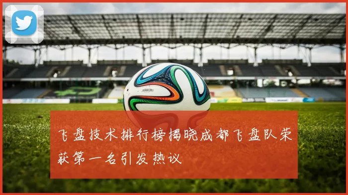 飞盘技术排行榜揭晓成都飞盘队荣获第一名引发热议