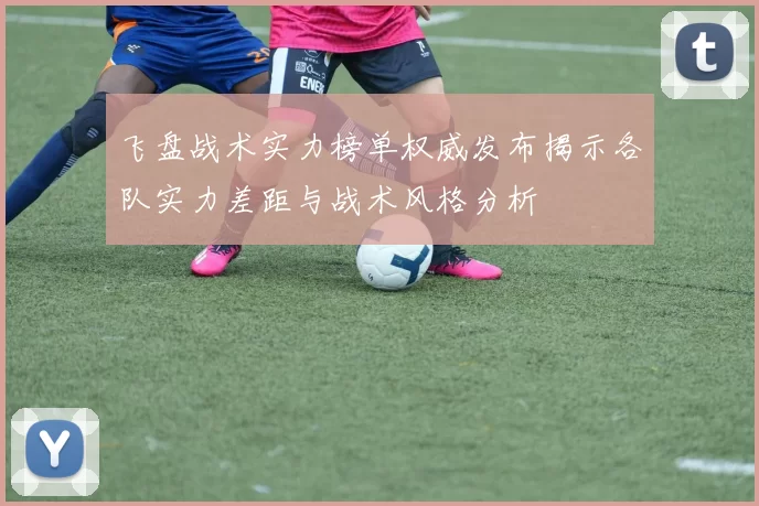 飞盘战术实力榜单权威发布揭示各队实力差距与战术风格分析