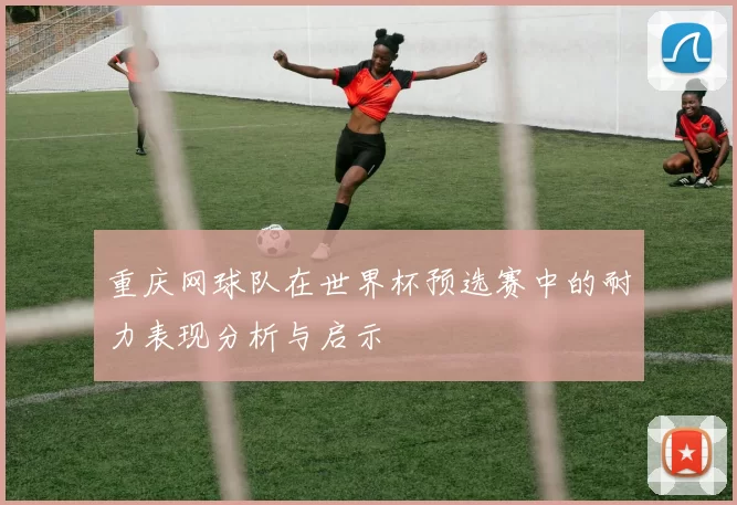 重庆网球队在世界杯预选赛中的耐力表现分析与启示