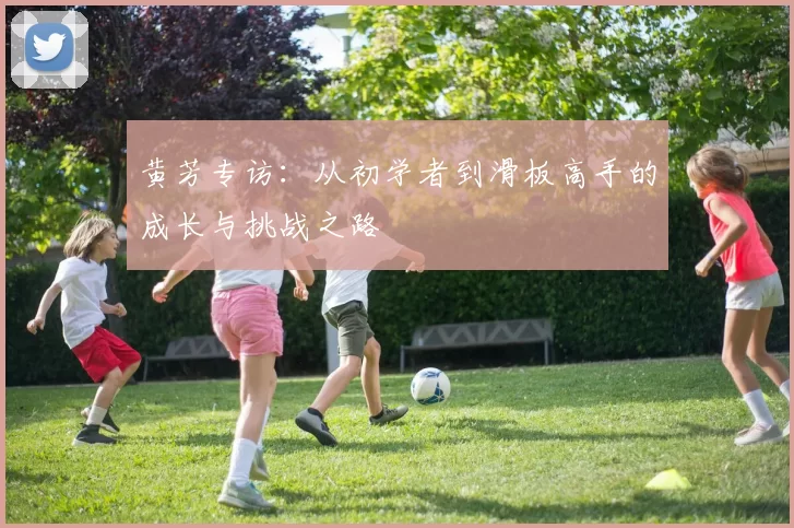 黄芳专访：从初学者到滑板高手的成长与挑战之路