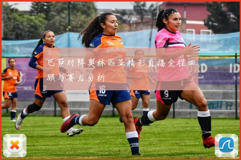巴萨对阵奥林匹亚精彩直播全程回顾与赛后分析
