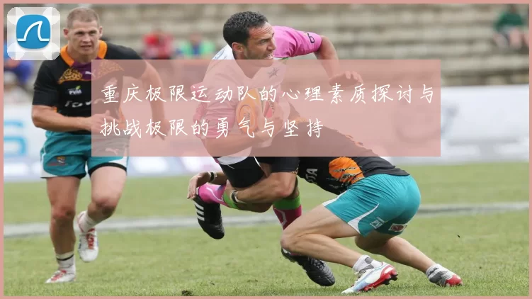 重庆极限运动队的心理素质探讨与挑战极限的勇气与坚持