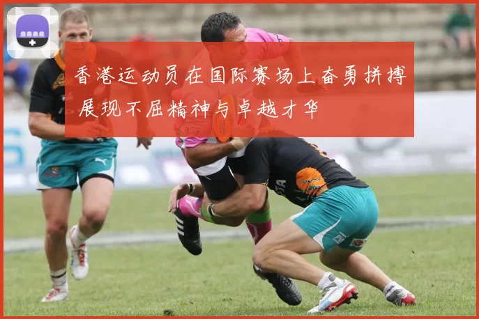 香港运动员在国际赛场上奋勇拼搏 展现不屈精神与卓越才华