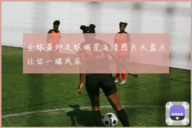 全球最帅足球明星高清图片大盘点让你一睹风采