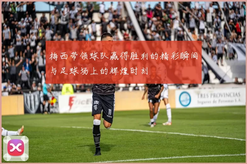 梅西带领球队赢得胜利的精彩瞬间与足球场上的辉煌时刻
