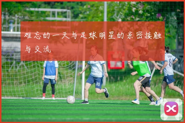 难忘的一天与足球明星的亲密接触与交流