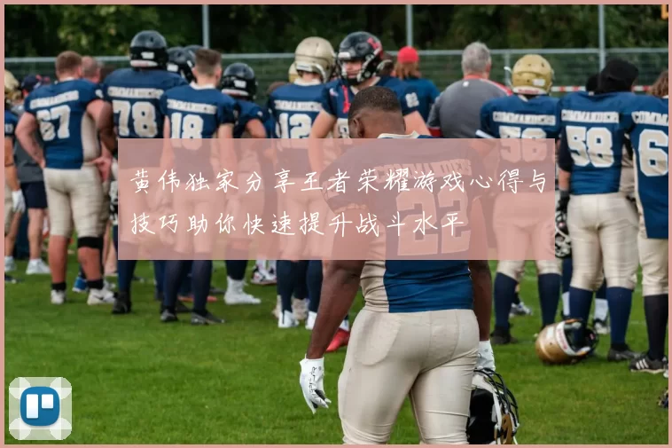 黄伟独家分享王者荣耀游戏心得与技巧助你快速提升战斗水平
