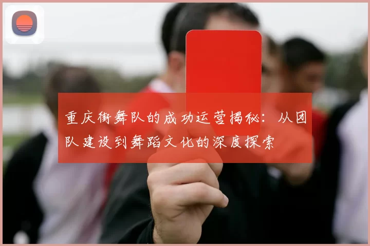 重庆街舞队的成功运营揭秘：从团队建设到舞蹈文化的深度探索