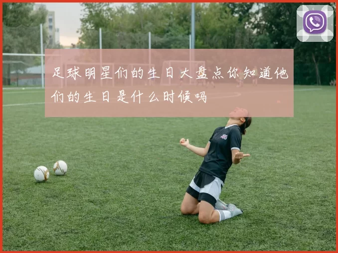 足球明星们的生日大盘点你知道他们的生日是什么时候吗