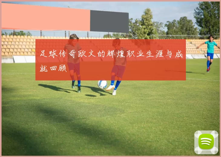 足球传奇欧文的辉煌职业生涯与成就回顾