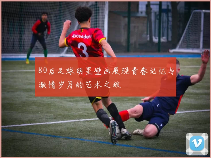 80后足球明星壁画展现青春记忆与激情岁月的艺术之旅