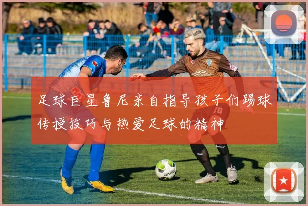 足球巨星鲁尼亲自指导孩子们踢球传授技巧与热爱足球的精神