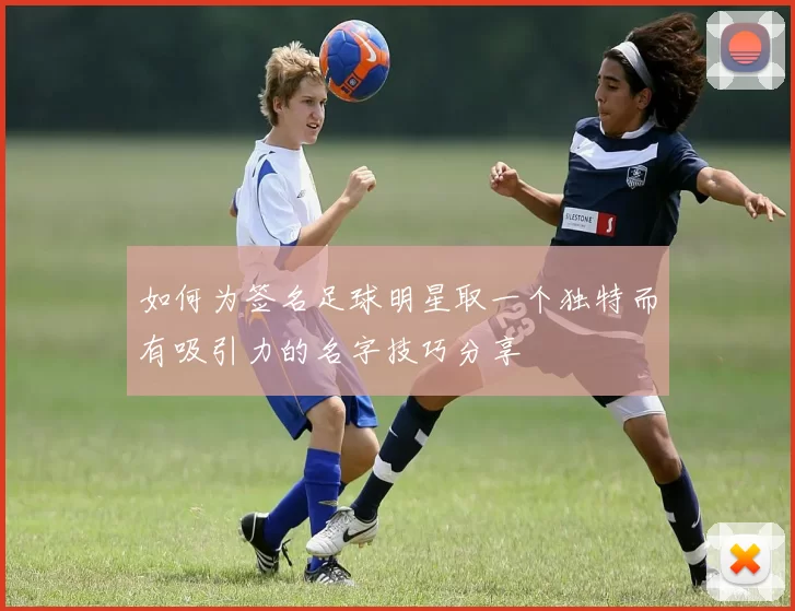 如何为签名足球明星取一个独特而有吸引力的名字技巧分享