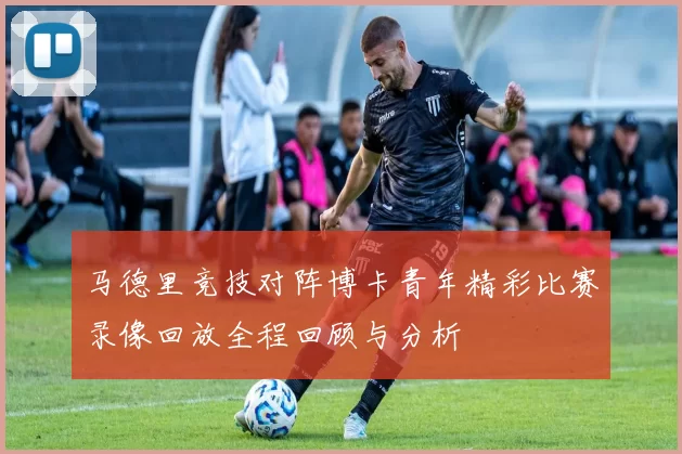 马德里竞技对阵博卡青年精彩比赛录像回放全程回顾与分析