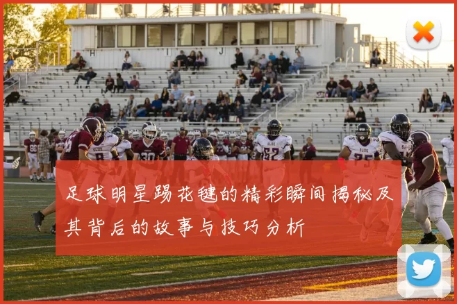 足球明星踢花毽的精彩瞬间揭秘及其背后的故事与技巧分析